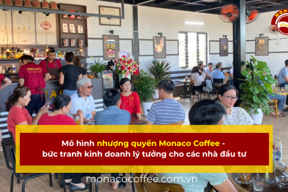 Mô hình nhượng quyền Monaco Coffee - bức tranh kinh doanh lý tưởng cho các nhà đầu tư