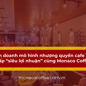 Kinh doanh mô hình nhượng quyền cafe vốn thấp “siêu lợi nhuận” cùng Monaco Coffee