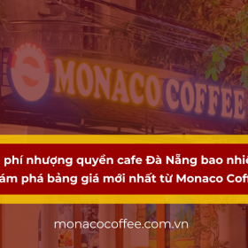 Chi phí nhượng quyền cafe Đà Nẵng bao nhiêu? Khám phá bảng giá mới nhất từ Monaco Coffee